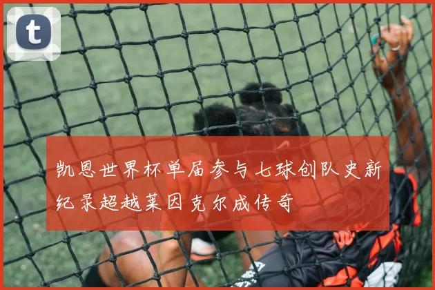 凯恩世界杯单届参与七球创队史新纪录超越莱因克尔成传奇