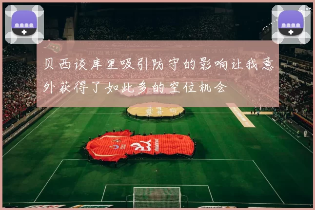 贝西谈库里吸引防守的影响让我意外获得了如此多的空位机会