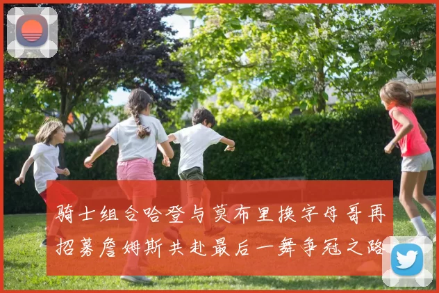 骑士组合哈登与莫布里换字母哥再招募詹姆斯共赴最后一舞争冠之路