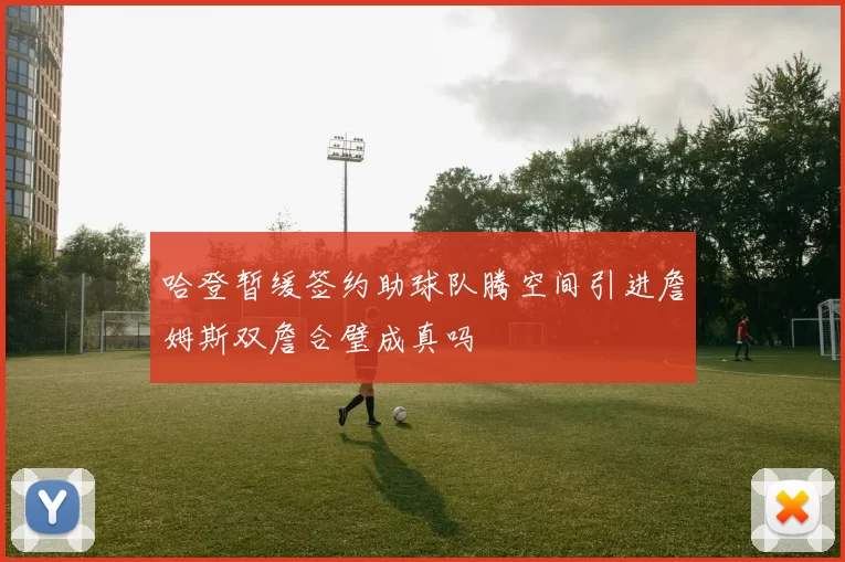哈登暂缓签约助球队腾空间引进詹姆斯双詹合璧成真吗