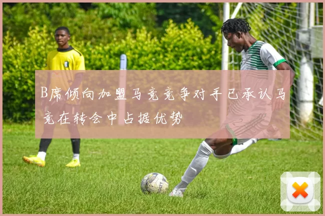 B席倾向加盟马竞竞争对手已承认马竞在转会中占据优势