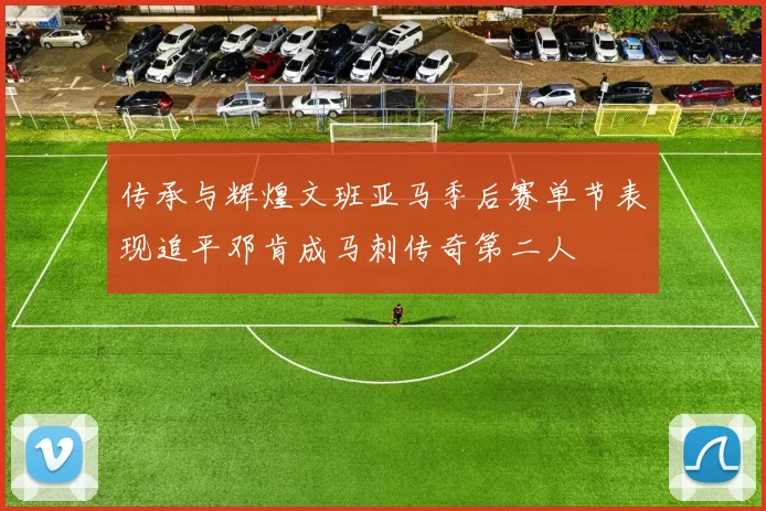传承与辉煌文班亚马季后赛单节表现追平邓肯成马刺传奇第二人