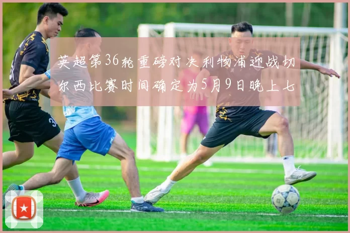 英超第36轮重磅对决利物浦迎战切尔西比赛时间确定为5月9日晚上七点半