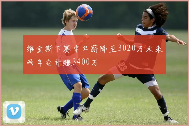 维金斯下赛季年薪降至3020万未来两年合计赚3400万