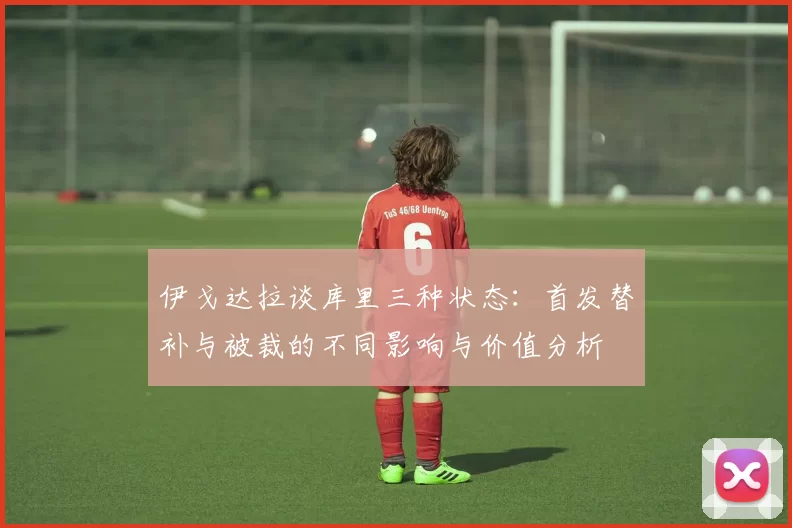 伊戈达拉谈库里三种状态：首发替补与被裁的不同影响与价值分析