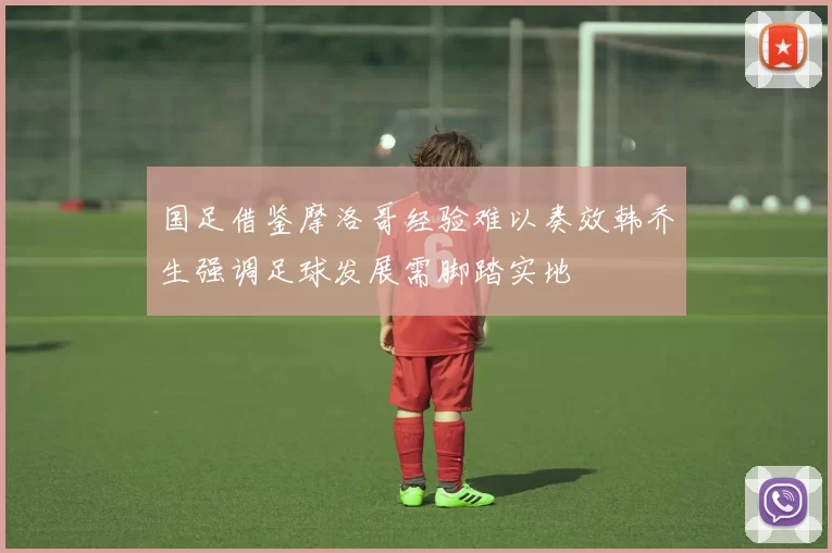国足借鉴摩洛哥经验难以奏效韩乔生强调足球发展需脚踏实地