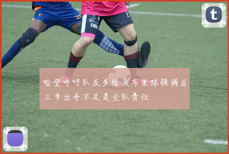 哈登呼吁队友多给莫布里球强调后三节出手不足是全队责任