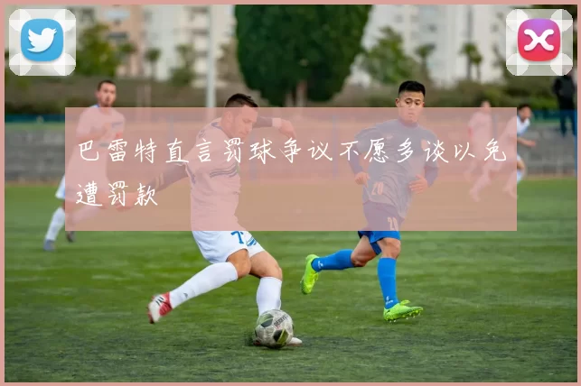 巴雷特直言罚球争议不愿多谈以免遭罚款