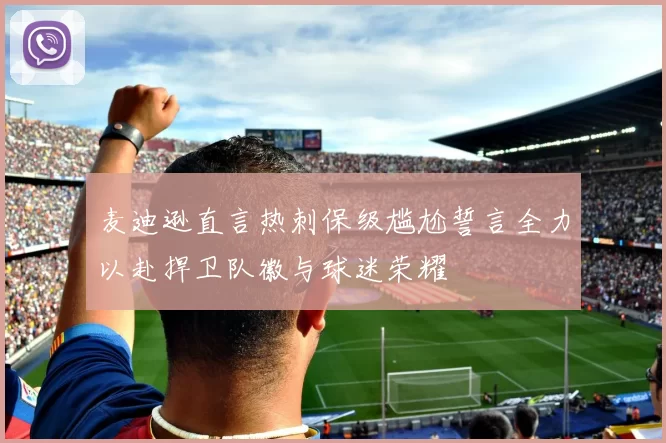 麦迪逊直言热刺保级尴尬誓言全力以赴捍卫队徽与球迷荣耀