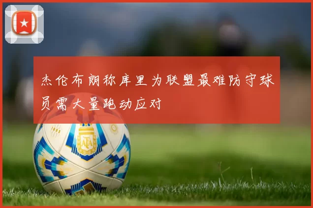 杰伦布朗称库里为联盟最难防守球员需大量跑动应对