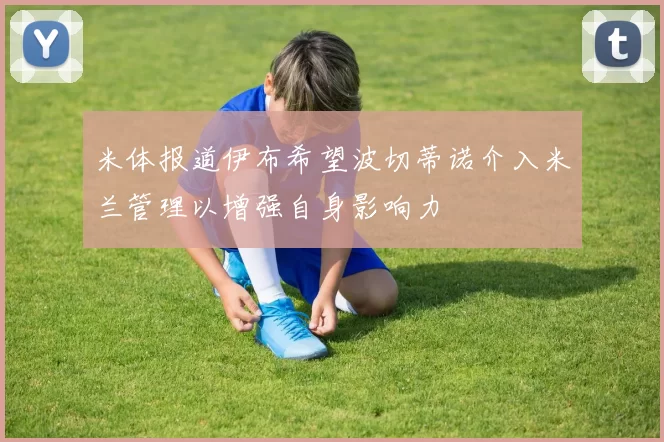米体报道伊布希望波切蒂诺介入米兰管理以增强自身影响力