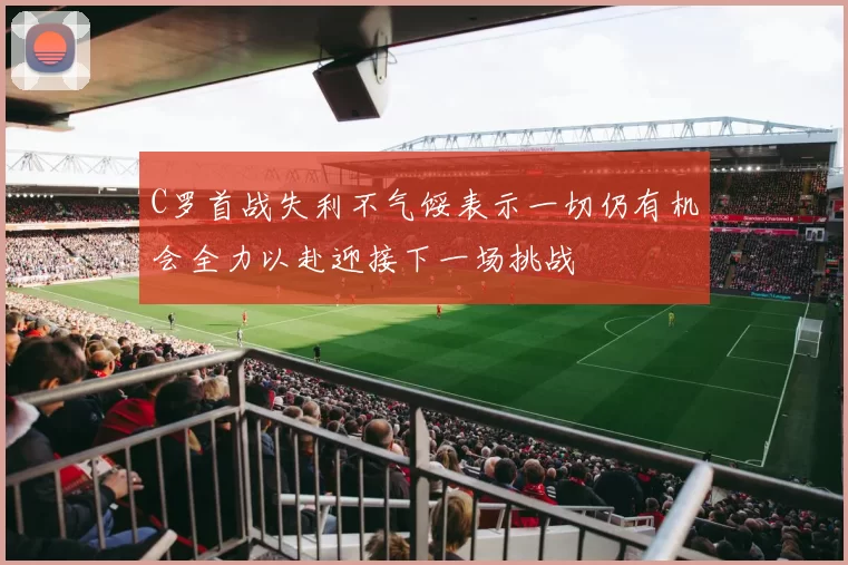C罗首战失利不气馁表示一切仍有机会全力以赴迎接下一场挑战