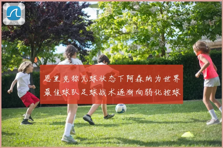 恩里克称无球状态下阿森纳为世界最佳球队足球战术逐渐向弱化控球转型
