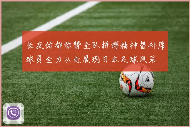 长友佑都称赞全队拼搏精神替补席球员全力以赴展现日本足球风采