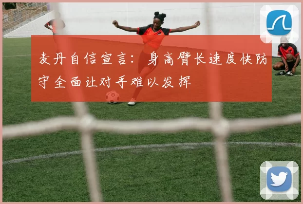 麦丹自信宣言：身高臂长速度快防守全面让对手难以发挥