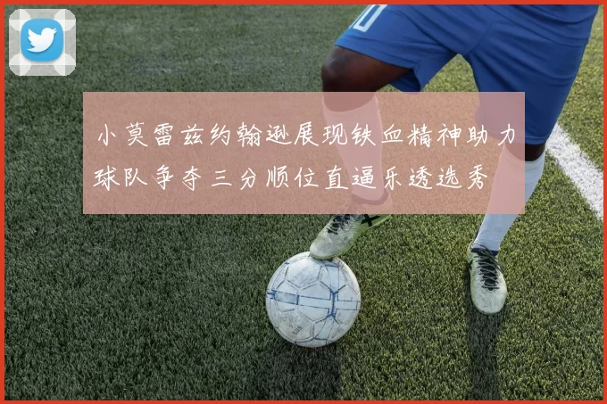 小莫雷兹约翰逊展现铁血精神助力球队争夺三分顺位直逼乐透选秀