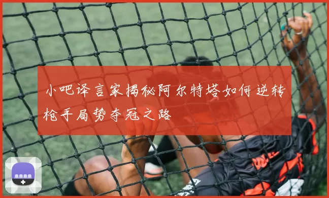 小吧译言家揭秘阿尔特塔如何逆转枪手局势夺冠之路