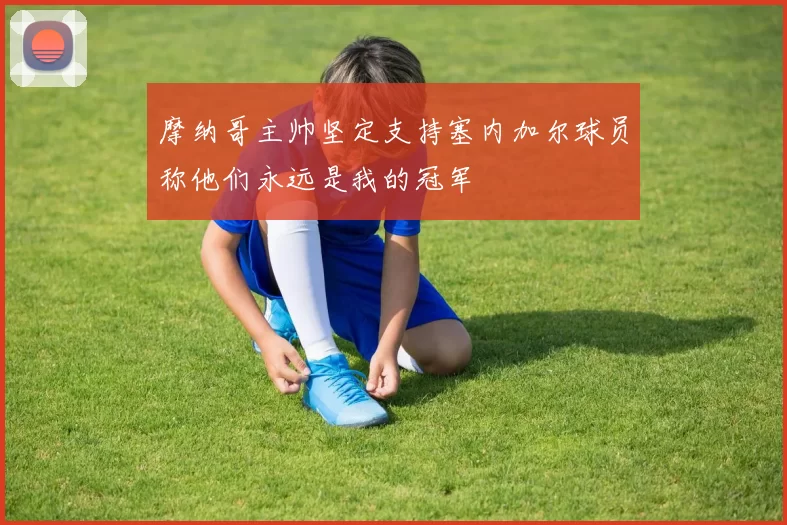 摩纳哥主帅坚定支持塞内加尔球员称他们永远是我的冠军