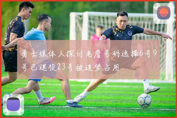 勇士媒体人探讨老詹号码选择6号9号已退役23号被追梦占用