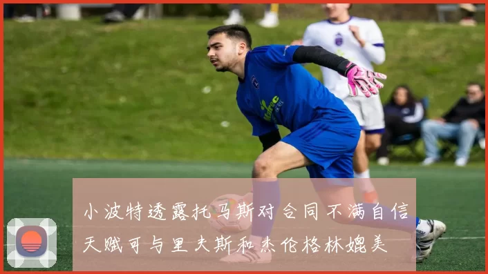 小波特透露托马斯对合同不满自信天赋可与里夫斯和杰伦格林媲美