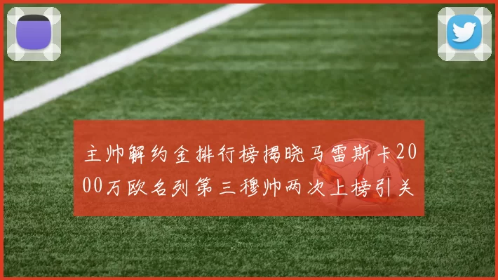主帅解约金排行榜揭晓马雷斯卡2000万欧名列第三穆帅两次上榜引关注