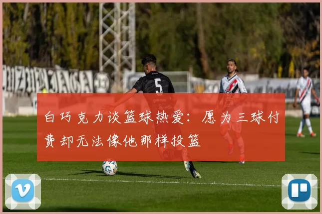 白巧克力谈篮球热爱：愿为三球付费却无法像他那样投篮
