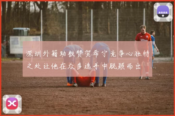 深圳外籍助教赞贺希宁竞争心独特之处让他在众多选手中脱颖而出