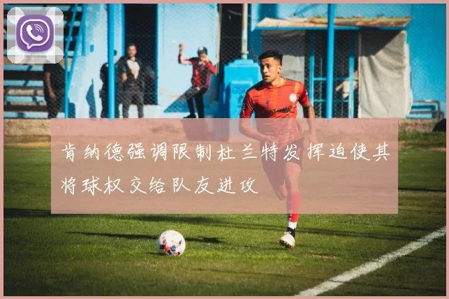 肯纳德强调限制杜兰特发挥迫使其将球权交给队友进攻