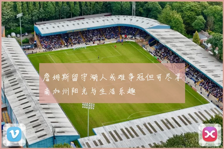詹姆斯留守湖人或难争冠但可尽享南加州阳光与生活乐趣