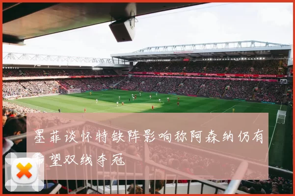 墨菲谈怀特缺阵影响称阿森纳仍有希望双线夺冠